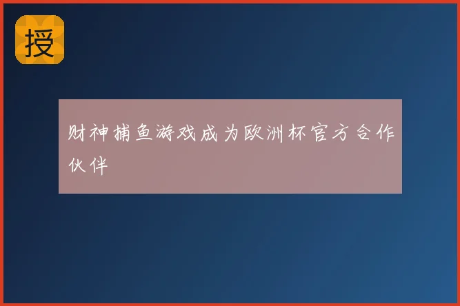 财神捕鱼游戏成为欧洲杯官方合作伙伴