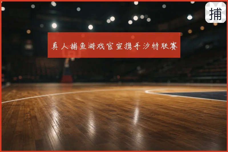 真人捕鱼游戏官宣携手沙特联赛